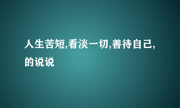 人生苦短,看淡一切,善待自己,的说说