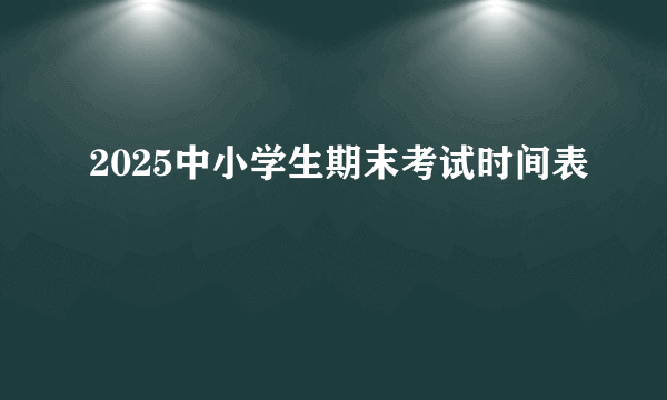 2025中小学生期末考试时间表