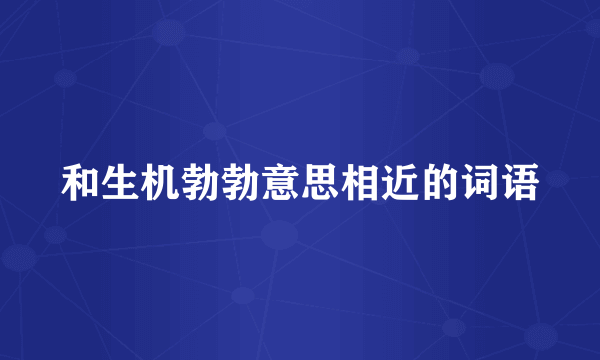和生机勃勃意思相近的词语