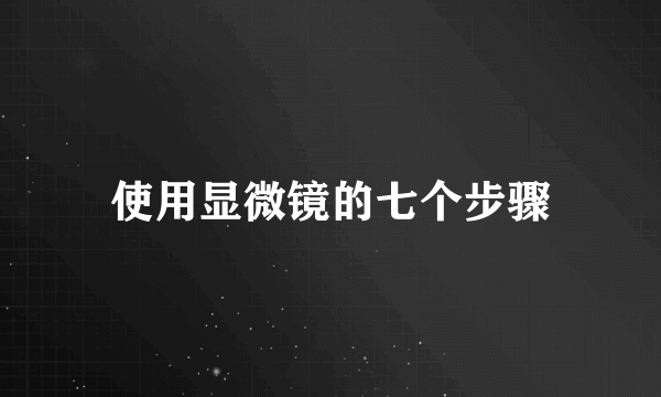 使用显微镜的七个步骤