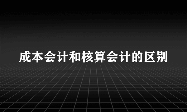 成本会计和核算会计的区别