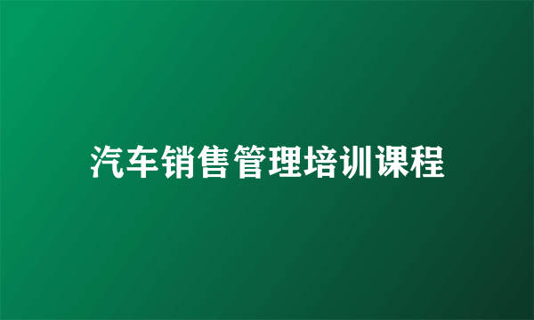 汽车销售管理培训课程