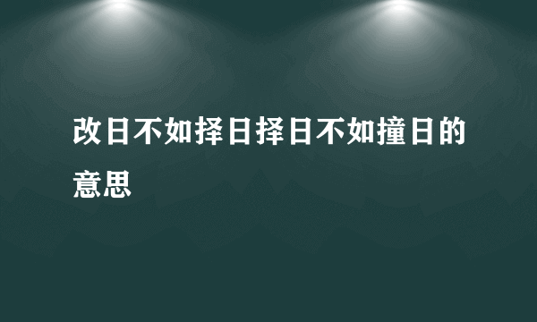 改日不如择日择日不如撞日的意思