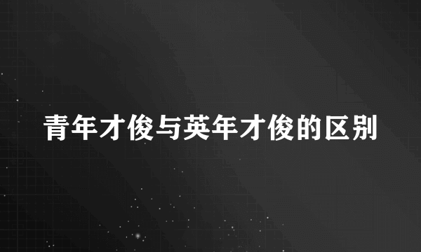 青年才俊与英年才俊的区别