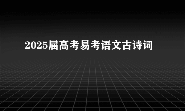 2025届高考易考语文古诗词