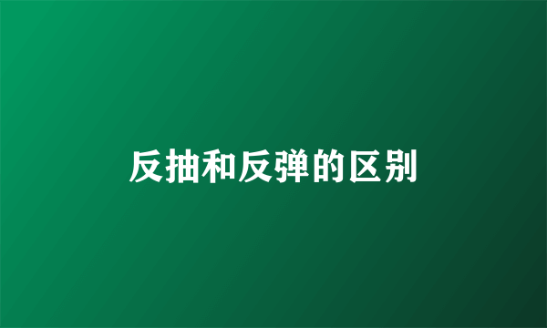 反抽和反弹的区别