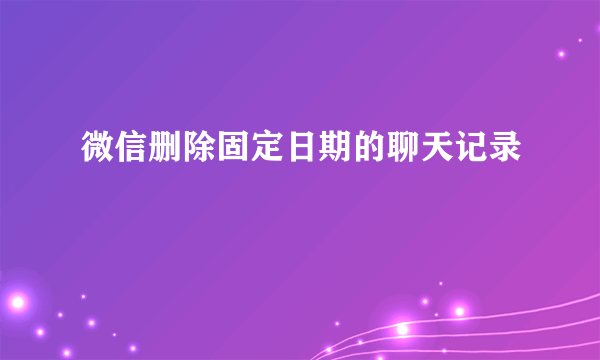微信删除固定日期的聊天记录