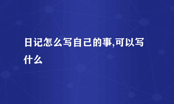 日记怎么写自己的事,可以写什么