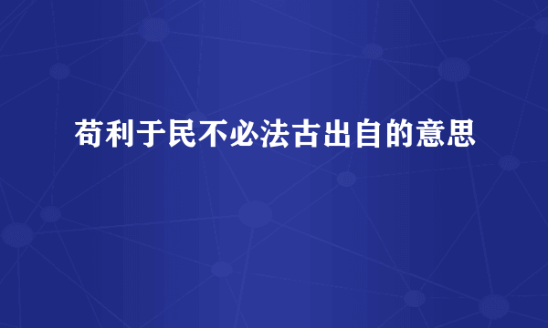 苟利于民不必法古出自的意思