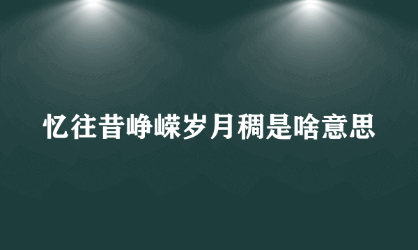 忆往昔峥嵘岁月稠是啥意思