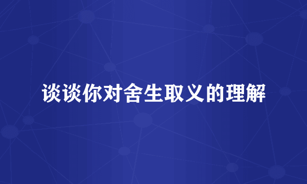 谈谈你对舍生取义的理解