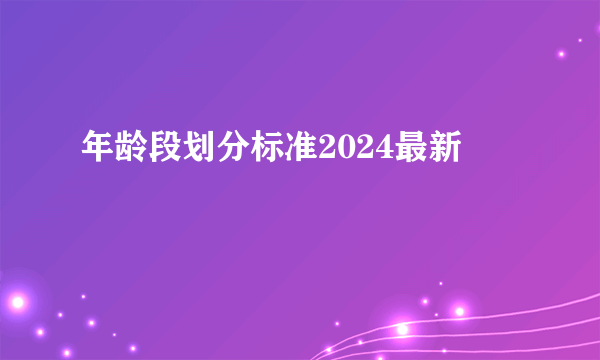 年龄段划分标准2024最新