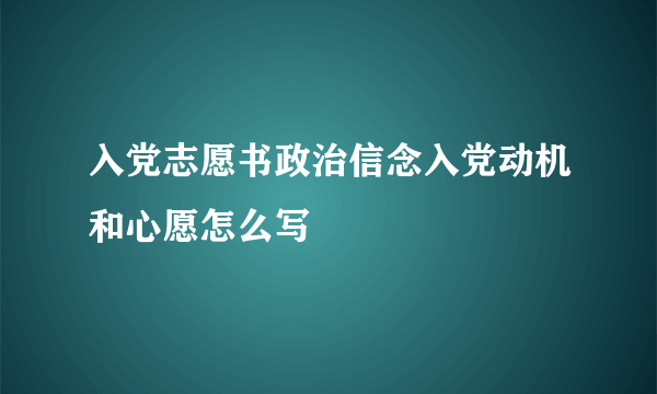 入党志愿书政治信念入党动机和心愿怎么写