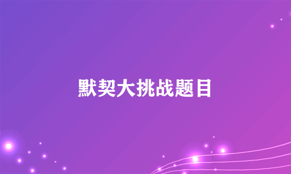 默契大挑战题目