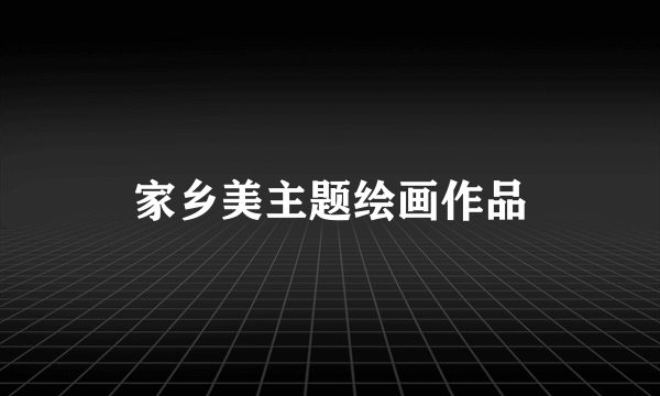 家乡美主题绘画作品