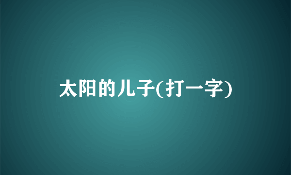 太阳的儿子(打一字)