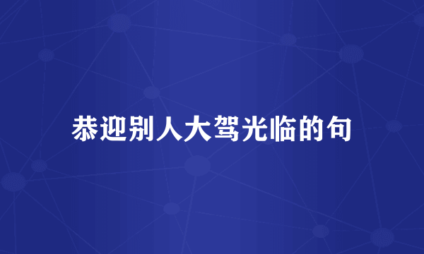 恭迎别人大驾光临的句