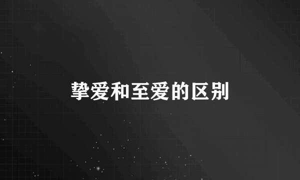 挚爱和至爱的区别