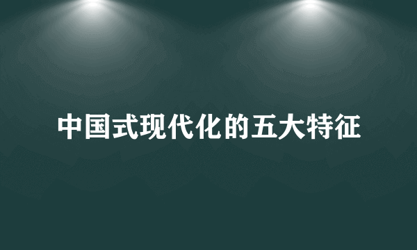 中国式现代化的五大特征
