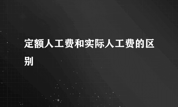 定额人工费和实际人工费的区别