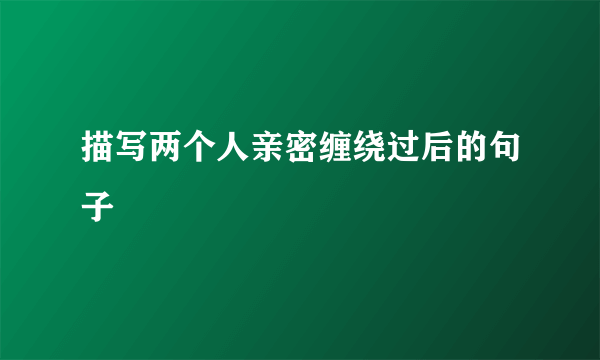 描写两个人亲密缠绕过后的句子