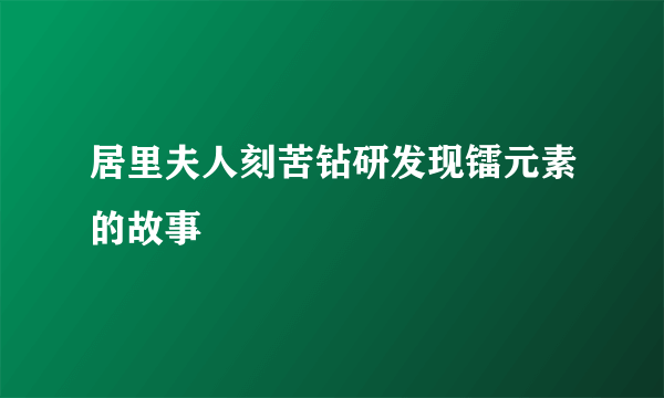居里夫人刻苦钻研发现镭元素的故事
