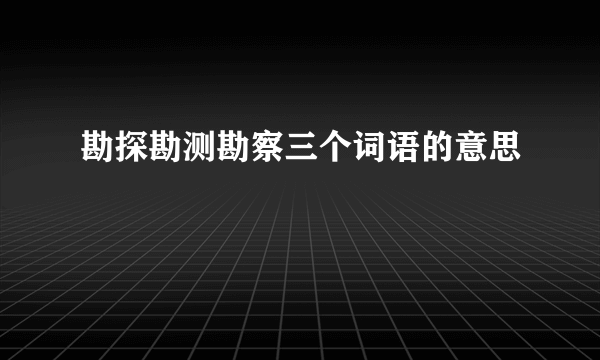 勘探勘测勘察三个词语的意思
