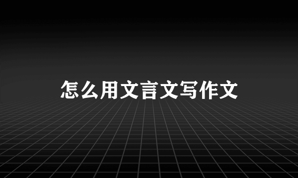 怎么用文言文写作文