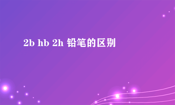 2b hb 2h 铅笔的区别