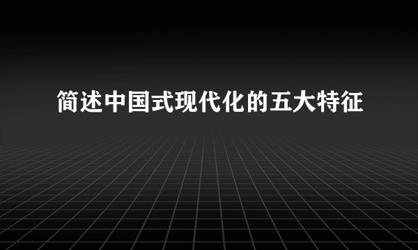 简述中国式现代化的五大特征