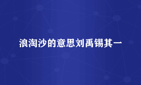 浪淘沙的意思刘禹锡其一