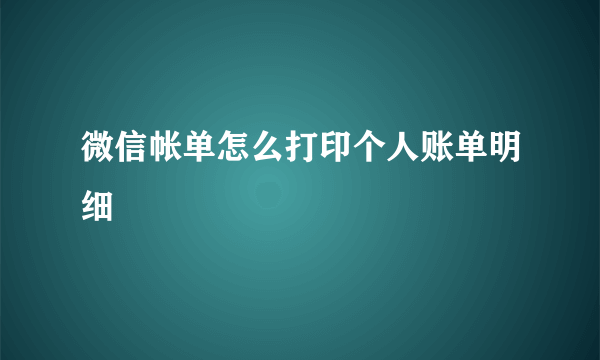 微信帐单怎么打印个人账单明细