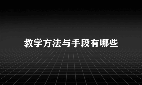 教学方法与手段有哪些