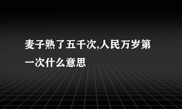 麦子熟了五千次,人民万岁第一次什么意思
