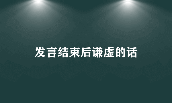 发言结束后谦虚的话