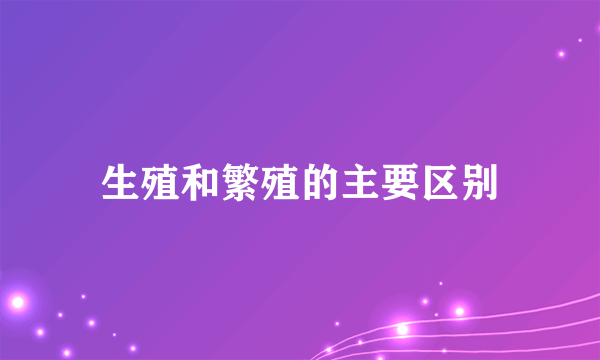 生殖和繁殖的主要区别