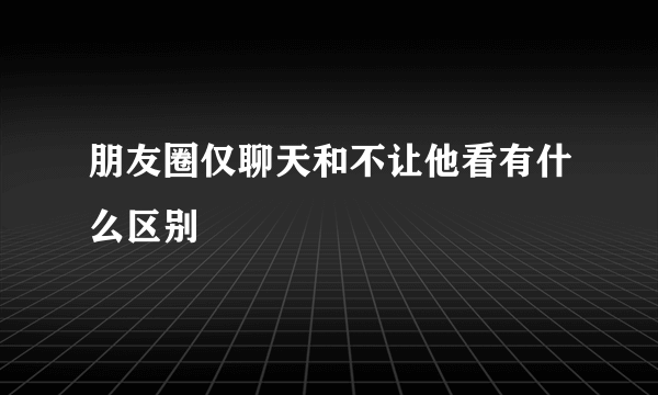 朋友圈仅聊天和不让他看有什么区别