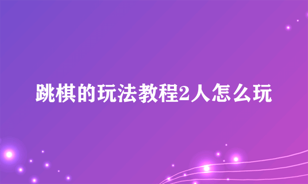 跳棋的玩法教程2人怎么玩