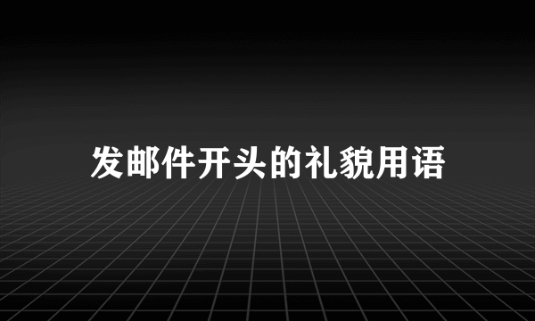 发邮件开头的礼貌用语