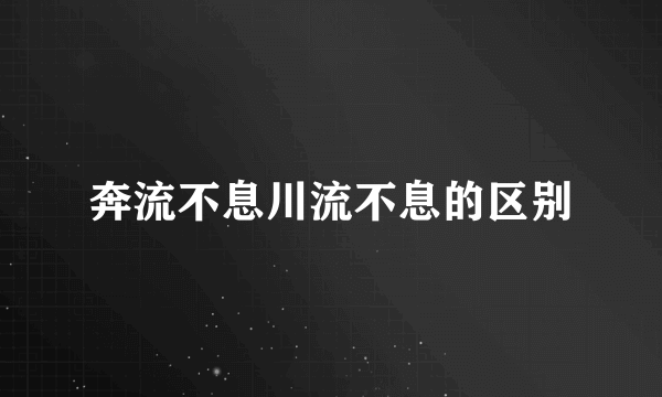奔流不息川流不息的区别