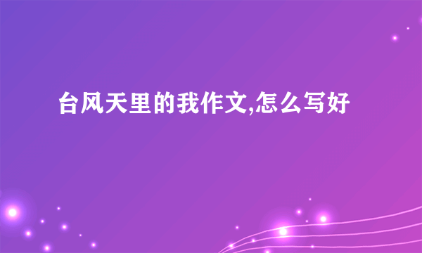 台风天里的我作文,怎么写好