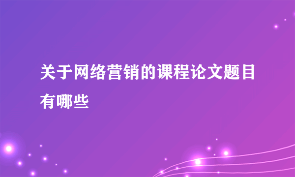 关于网络营销的课程论文题目有哪些