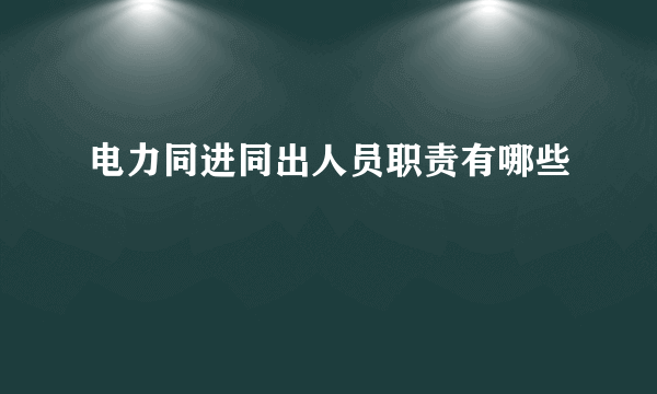 电力同进同出人员职责有哪些