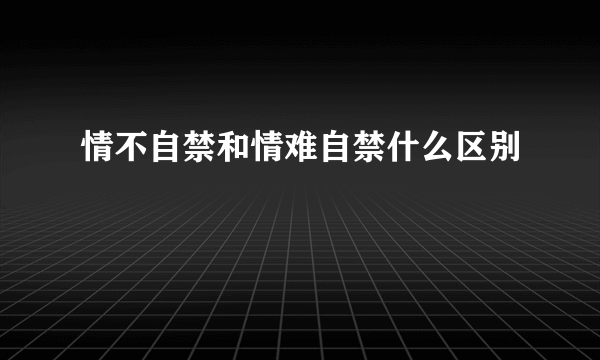 情不自禁和情难自禁什么区别