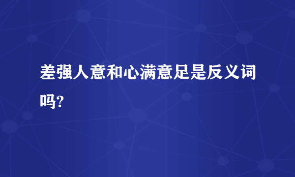 差强人意和心满意足是反义词吗?