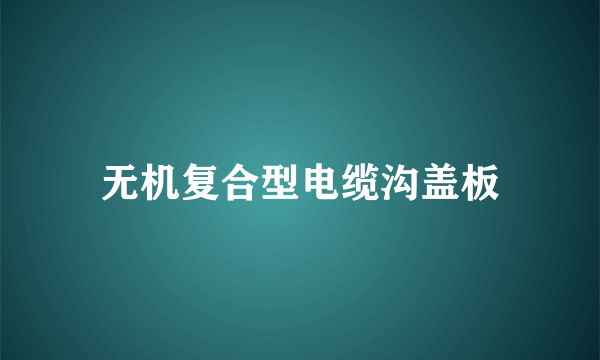 无机复合型电缆沟盖板