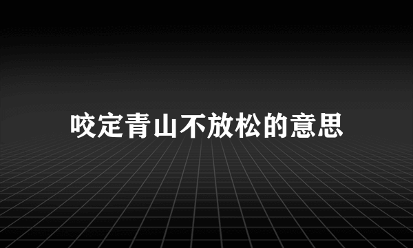 咬定青山不放松的意思