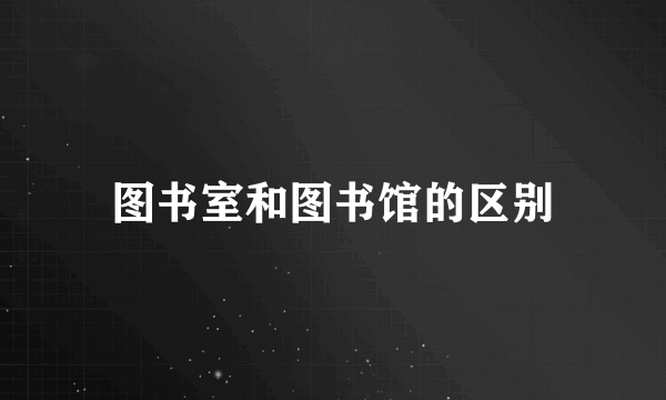 图书室和图书馆的区别