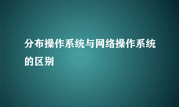 分布操作系统与网络操作系统的区别