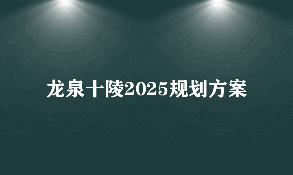 龙泉十陵2025规划方案